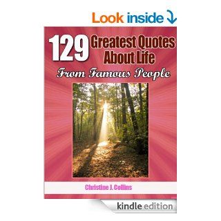 Life Quotes: 129 Greatest Thoughts About Life from Famous People (Greatest Quotes Collection) eBook: Christine J. Collins: Kindle Store