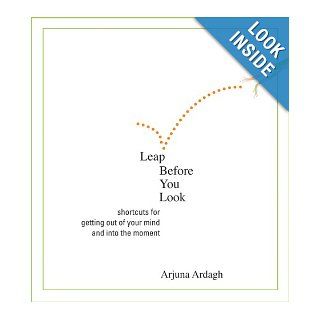 Leap Before You Look Shortcuts for Getting Out of Your Mind and into the Moment Arjuna Ardagh 9781591796350 Books