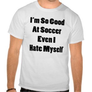 I'm So Good At Soccer Even I Hate Myself Tee Shirt