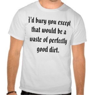 I'd bury you except that would be a waste of petee shirt