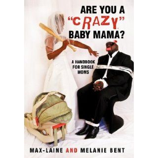 Are You a "Crazy" Baby Mama?: A Handbook for Single Moms: Max Laine and Melanie Bent: 9781450234474: Books