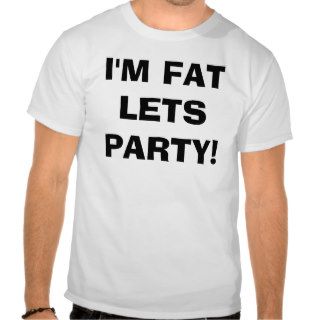i'm fat lets party! t shirts