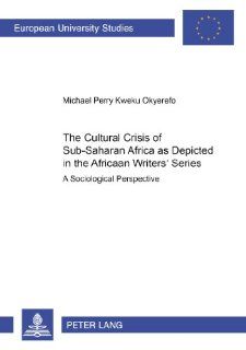 The Cultural Crisis of Sub Saharan Africa as Depicted in the African Writers' Series: A Sociological Perspective (Europaische Hochschulschriften. Reihe Xxii, Soziologie, Bd. 348.): Michael Perry Kweku Okyerefo: 9783631369166: Books