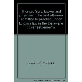 Thomas Spry, lawyer and physician The first attorney admitted to practise under English law in the Delaware River settlements John Frederick Lewis 9781561692095 Books