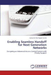 Enabling Seamless Handoff for Next Generation Networks: Designing an Advanced Access Control System with Privacy Support: Fernando Pereguez Garca: 9783847347088: Books