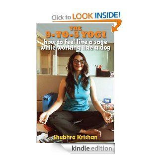 The 9 to 5 Yogi: How to Feel Like a Sage while Working Like a Dog eBook: Shubhra Krishan: Kindle Store