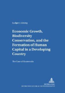 Economic Growth, Biodiversity Conservation, and the Formation of Human Capital in a Developing Country: The Case of Guatemala (Gottinger Studien Zur Entwicklungsokonomik) (9783631526071): Ludger J Lning: Books