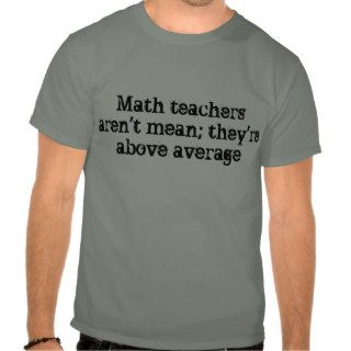 Math teachers aren't mean; they're above average. t shirt