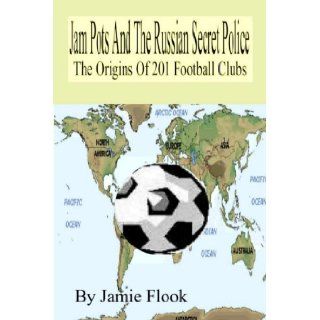 Jam Pots And The Russian Secret Police: The Origins Of 201 Football Clubs: Jamie Flook: 9781411653979: Books