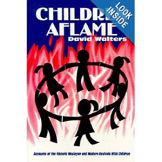 Children Aflame: Accounts of the Historic Wesleyan and Modern Revivals With Children (9780962955969): David Walters: Books