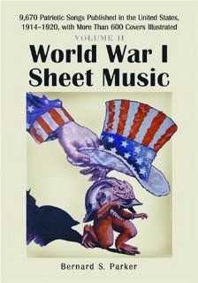 World War I Sheet Music: 9, 670 Patriotic Songs Published in the United States, 19141920, with More Than 600 Covers Illustrated. Volume 2: Bernard S. Parker: 9780786427994: Books