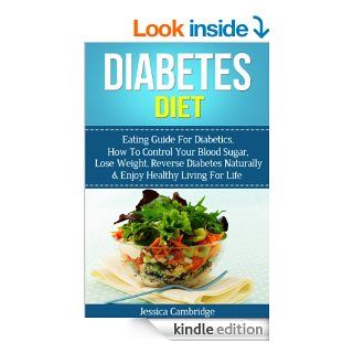 Diabetes Diet: Eating Guide For Diabetics, How To Control Your Blood Sugar, Lose Weight, Reverse Diabetes Naturally & Enjoy Healthy Living For Life (WeightDiabetes Treatment, Diabetes Diet Cookbook) eBook: Jessica Cambridge: Kindle Store