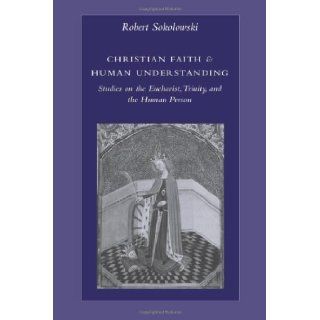 Christian Faith & Human Understanding: Studies on the Eucharist, Trinity, and the Human Person by Sokolowski, Robert [2006]: Books