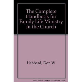The Complete Handbook for Family Life Ministry in the Church: Don W Hebbard: 9780785281917: Books