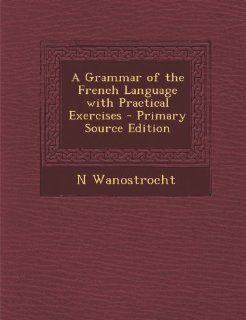 Grammar of the French Language with Practical Exercises (9781289564230): N. Wanostrocht: Books