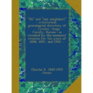 "Us" and "our neighbors" : a historical, genealogical directory ofLyndon, Osage County, Kansas : as revealed by the assessors' returns for the years of 1896, 1897, and 1900: Charles R. 1845 1915 Green: Books