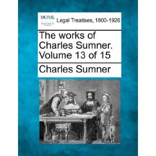 The works of Charles Sumner. Volume 13 of 15: Charles Sumner: 9781240001385: Books