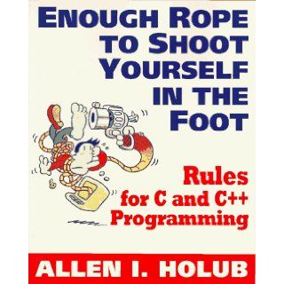 Enough Rope to Shoot Yourself in the Foot Rules for C and C++ Programming (Unix/C) (9780070296893) Allen I. Holub Books