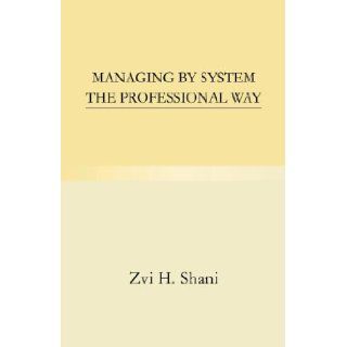 Managing by System the Professional Way Zvi H. Shani 9781413496857 Books