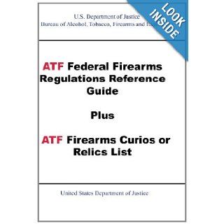 ATF Federal Firearms Regulations Reference Guide Plus ATF Firearms Curios or Relics List: Tobacco, Firearms and Explosives Bureau of Alcohol: 9781601703620: Books