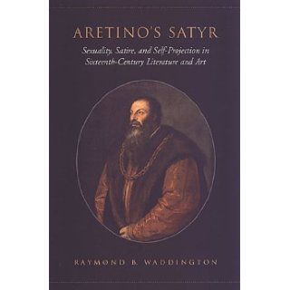 Aretino's Satyr: Sexuality, Satire, and Self Projection in Sixteenth Century Literature and Art (Toronto Italian Studies): Raymond Waddington: 9780802088147: Books