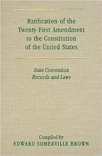 Ratification of the Twenty First Amendment to the Constitution of the United States: State Convention Records and Laws (9781584772781): Everett Somerville Brown: Books