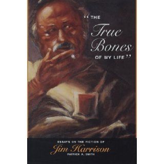 The True Bones of My Life Essays on the Fiction of Jim Harrison Patrick A. Smith 9780870136146 Books
