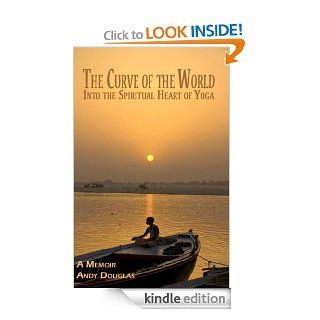 The Curve of the World: Into the Spiritual Heart of Yoga, Memoir (Memoir Series) eBook: Andy Douglas: Kindle Store