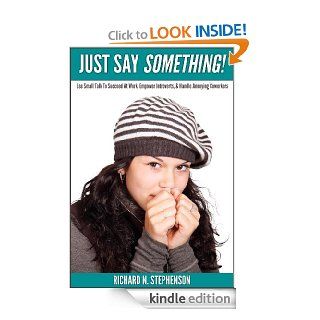 Just Say Something!: Use Small Talk To Succeed At Work, Empower Introverts, & Handle Annoying Coworkers eBook: Richard N. Stephenson: Kindle Store