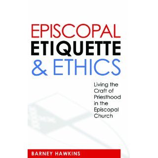 Episcopal Etiquette And Ethics: Living The Craft Of Priesthood In The Episcopal Church: James Barney Hawkins IV: 9780819224064: Books