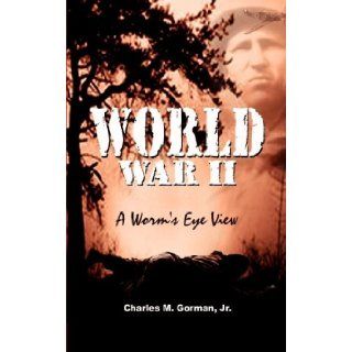 World War II: A Worm's Eye View: Jr. Charles M. Gorman: 9780759670853: Books