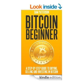 Bitcoin Beginner: A Step By Step Guide To Buying, Selling And Investing In Bitcoins eBook: Sam Patterson: Kindle Store