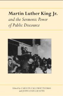 Martin Luther King Jr. and the Sermonic Power of Public Discourse (Albma Rhetoric Cult & Soc Crit): John Louis Lucaites, Carolyn Calloway Thomas: 9780817352837: Books