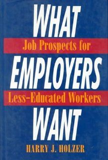 What Employers Want: Job Prospects for Less Educated Workers: Harry J. Holzer: 9780871543912: Books