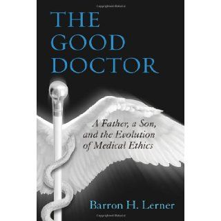 The Good Doctor: A Father, a Son, and the Evolution of Medical Ethics: Barron H. Lerner: 9780807033401: Books