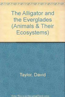 The Alligator and the Everglades (Animals and Their Ecosystems Series): J. David Taylor, Dave Taylor: 9780865053670: Books