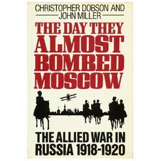 The Day They Almost Bombed Moscow: The Allied War in Russia 1918 1920: Christopher Dobson, John Miller: 9780689117138: Books