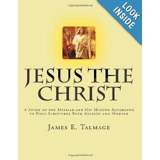 Jesus the Christ: A Study of the Messiah and His Mission according to Holy Scriptures both Ancient and Modern: James E. Talmage: 9781469998992: Books