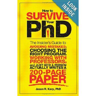 How to Survive Your PhD: The Insider's Guide to Avoiding Mistakes, Choosing the Right Program, Working with Professors, and Just How a Person Actually Writes a 200 Page Paper: Jason Karp: 9781402226670: Books