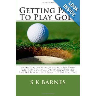 Getting Paid To Play Golf: Yes You Too Can Actually Get Paid For Doing Something You Love   Playing Golf. Discover How You Can Not Only Play YourBut Earn A Living From It At The Same Time: S K Barnes: 9781451505832: Books