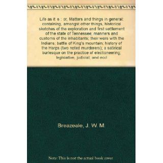 Life as it is : or, Matters and things in general: containing, amongst other things, historical sketches of the exploration and first settlement of the state of Tennessee; manners and customs of the inhabitants; their wars with the Indians; battle of King&