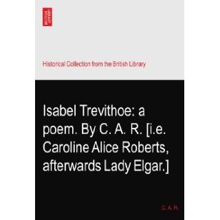 Isabel Trevithoe: a poem. By C. A. R. [i.e. Caroline Alice Roberts, afterwards Lady Elgar.]: C. A. R.: Books
