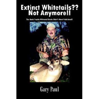 Extinct Whitetails?? Not Anymore!!: The Book Trophy Whitetail Bucks Didn't Want Published!!: Gary Paul: 9781410751584: Books