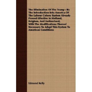 The Elimination Of The Tramp: By The Introduction Into America Of The Labour Colony System Already Proved Effective In Holland, Belgium, AndTo Adapt This System To American Conditions: Edmond Kelly: 9781408661642: Books