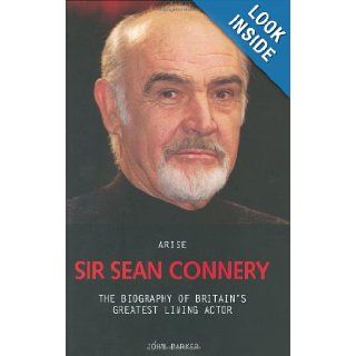 Arise Sir Sean Connery: The Biography of Britain's Greatest Living Actor: John Parker: 9781844540846: Books