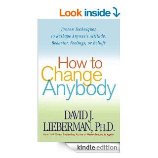 How to Change Anybody: Proven Techniques to Reshape Anyone's Attitude, Behavior, Feelings, or Beliefs eBook: David J. Lieberman Ph.D.: Kindle Store