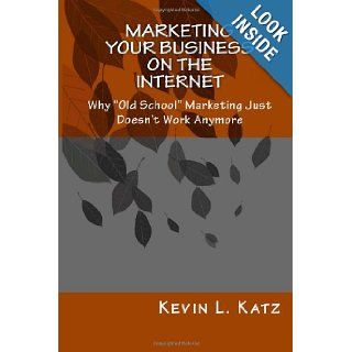 Marketing Your Business on the Internet: Why "Old School" Marketing Just Doesn't Work Anymore: Kevin L. Katz: 9781463777678: Books