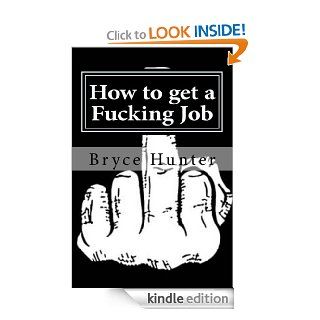 How to get a Fucking Job eBook: Bryce Hunter, Anyone that makes free internet memes: Kindle Store