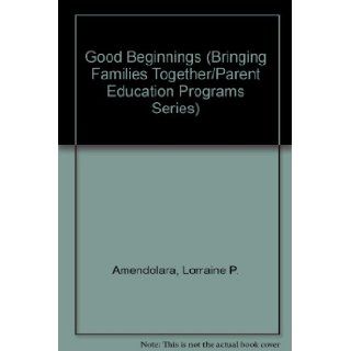 Good Beginnings (Bringing Families Together/Parent Education Programs Series): Lorraine P. Amendolara, Eileen Murphy, Mary Longo: 9780879733315: Books
