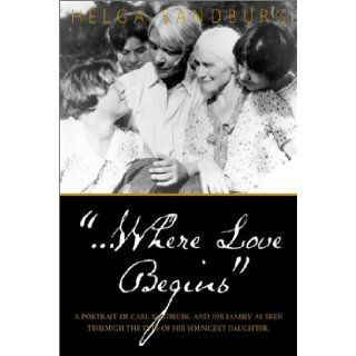 Where Love Begins: A Portrait of Carl Sandburg and His Family as Seen Through the Eyes of His Youngest Daughter: Helga Sandburg: 9781888213850: Books